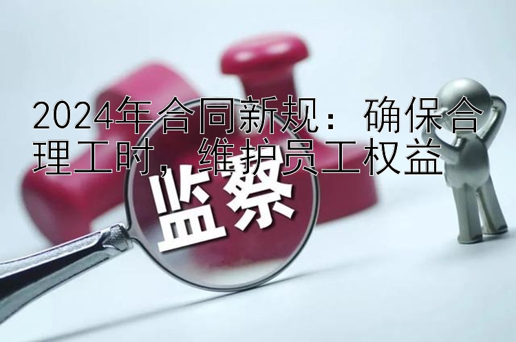 2024年合同新规：确保合理工时，维护员工权益