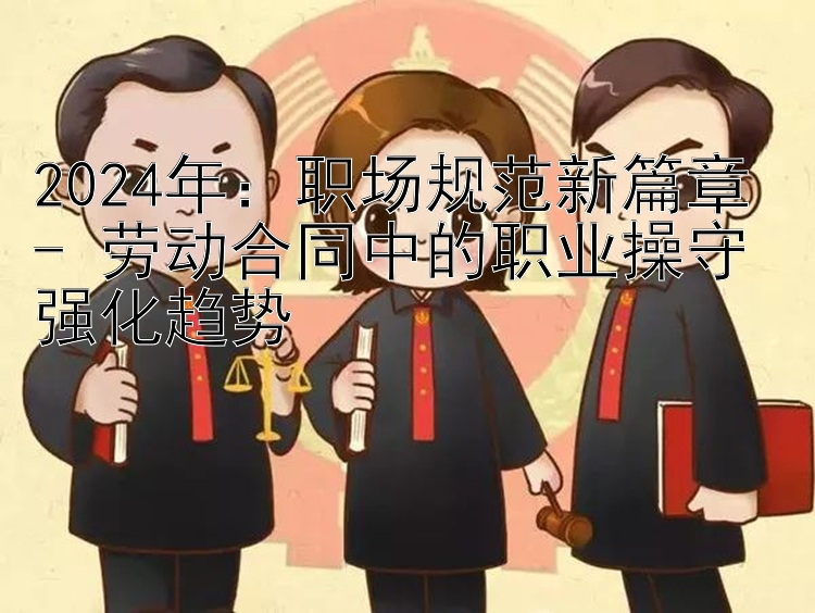 2024年：职场规范新篇章 - 劳动合同中的职业操守强化趋势