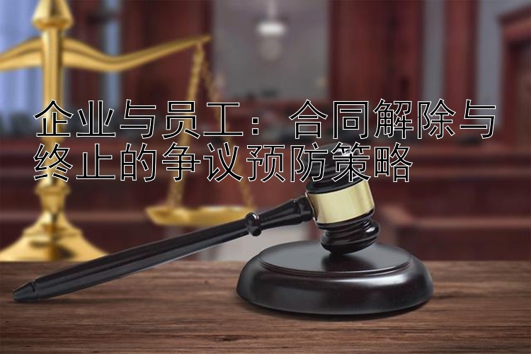 企业与员工：合同解除与终止的争议预防策略