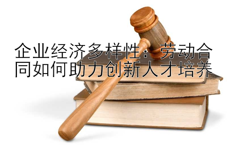 企业经济多样性：劳动合同如何助力创新人才培养