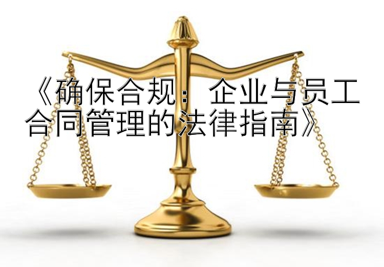 《确保合规：企业与员工合同管理的法律指南》