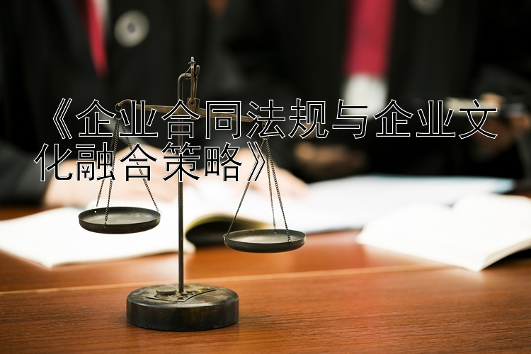 《企业合同法规与企业文化融合策略》