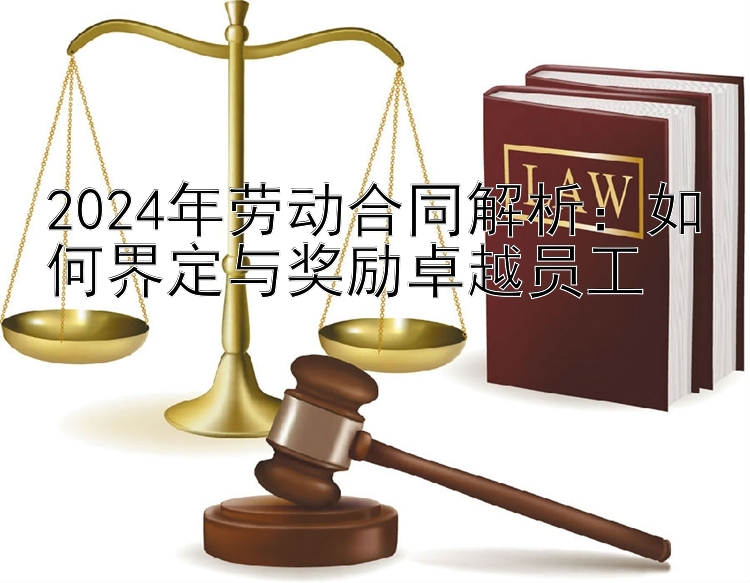 2024年劳动合同解析：如何界定与奖励卓越员工