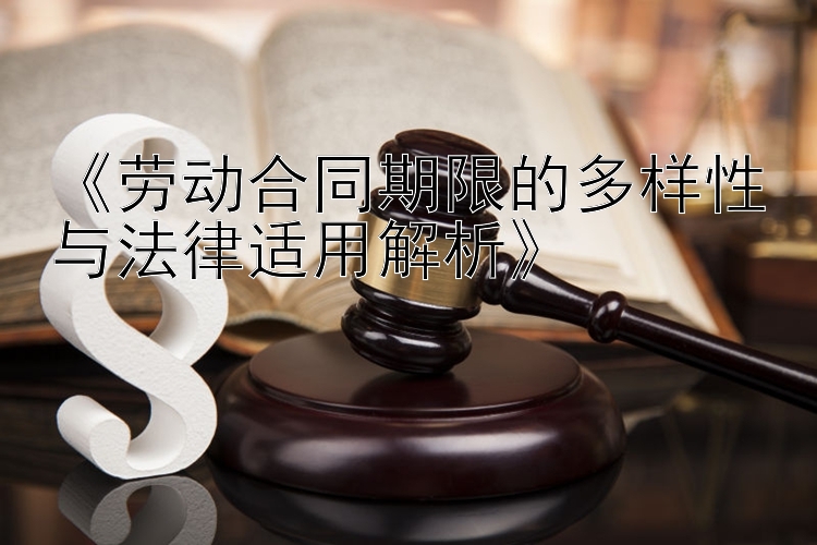 《劳动合同期限的多样性与法律适用解析》