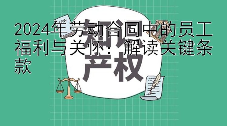 2024年劳动合同中的员工福利与关怀：解读关键条款