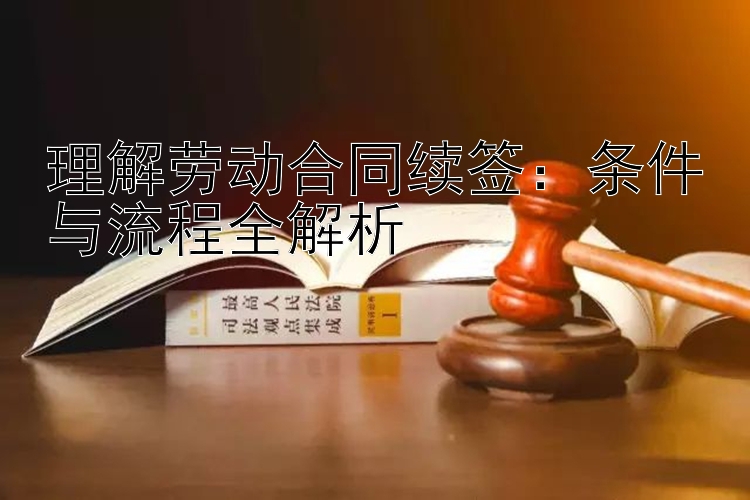 理解劳动合同续签：条件与流程全解析