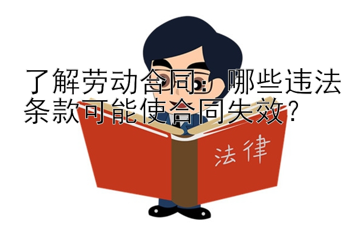 了解劳动合同：哪些违法条款可能使合同失效？