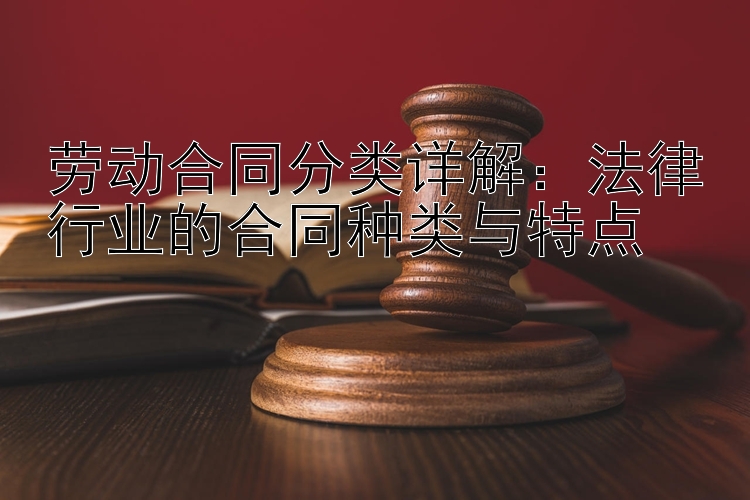 劳动合同分类详解：法律行业的合同种类与特点