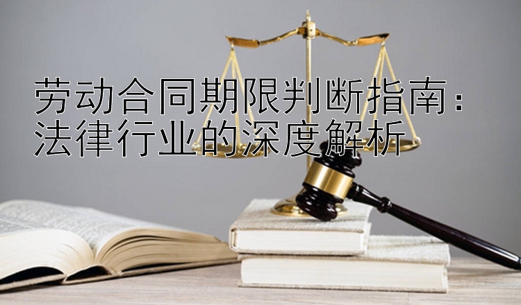 劳动合同期限判断指南：法律行业的深度解析