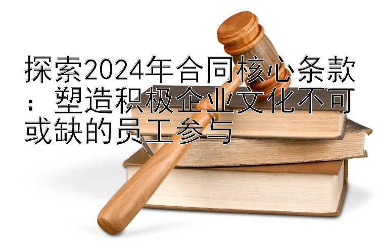 探索2024年合同核心条款：塑造积极企业文化不可或缺的员工参与