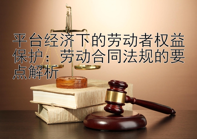 平台经济下的劳动者权益保护：劳动合同法规的要点解析