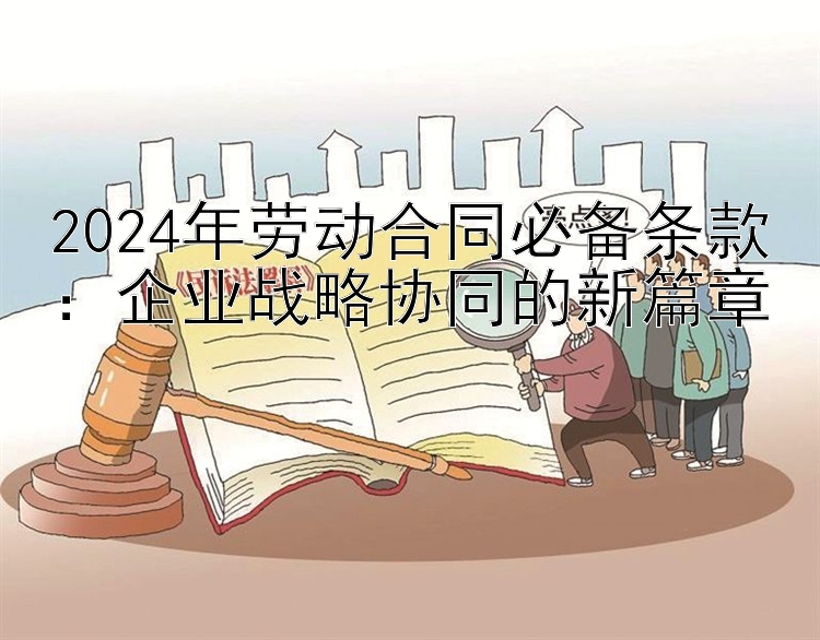 2024年劳动合同必备条款：企业战略协同的新篇章