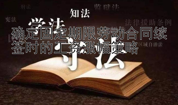 确定固定期限劳动合同续签时的工资涨幅策略