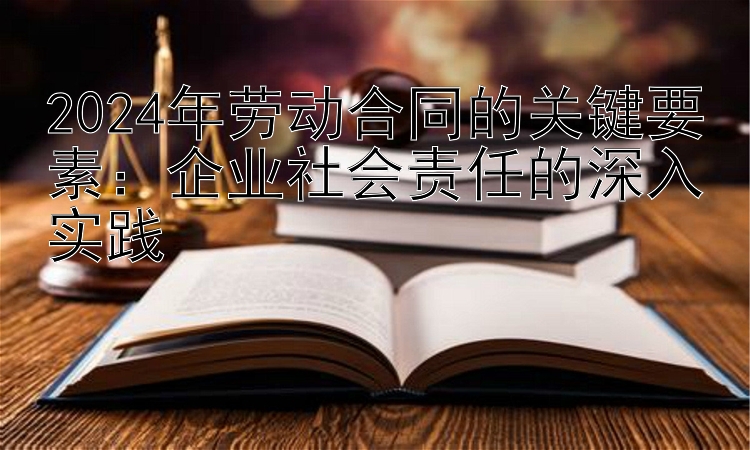 2024年劳动合同的关键要素：企业社会责任的深入实践