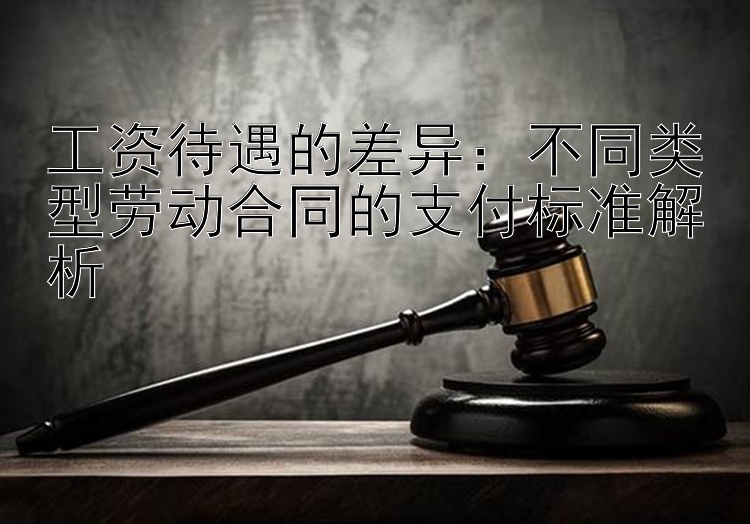 工资待遇的差异：不同类型劳动合同的支付标准解析