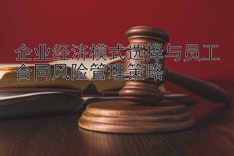 企业经济模式选择与员工合同风险管理策略