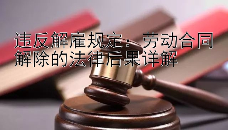 违反解雇规定：劳动合同解除的法律后果详解