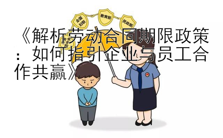 《解析劳动合同期限政策：如何指引企业与员工合作共赢》