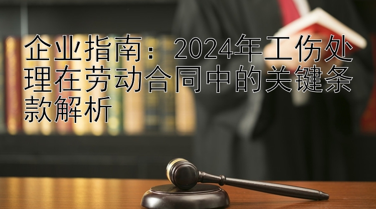 企业指南：2024年工伤处理在劳动合同中的关键条款解析