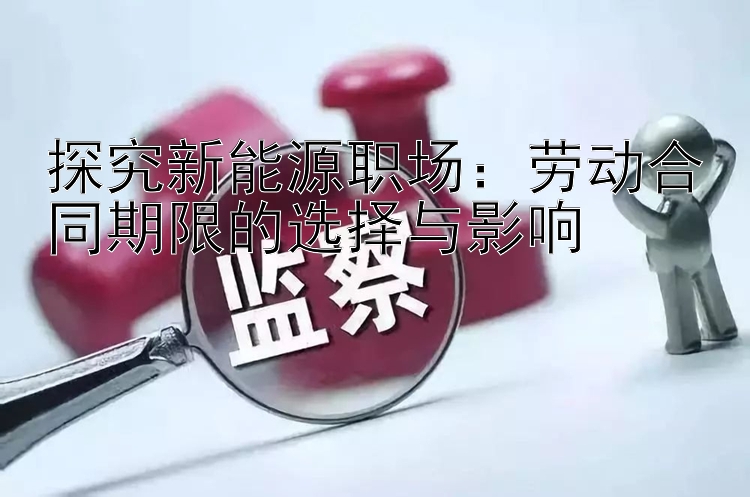 探究新能源职场：劳动合同期限的选择与影响