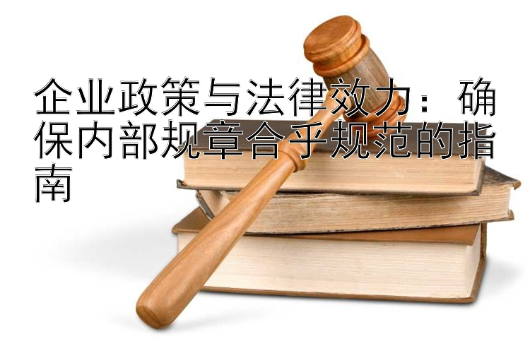 企业政策与法律效力：确保内部规章合乎规范的指南