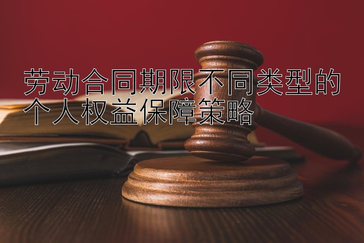 劳动合同期限不同类型的个人权益保障策略