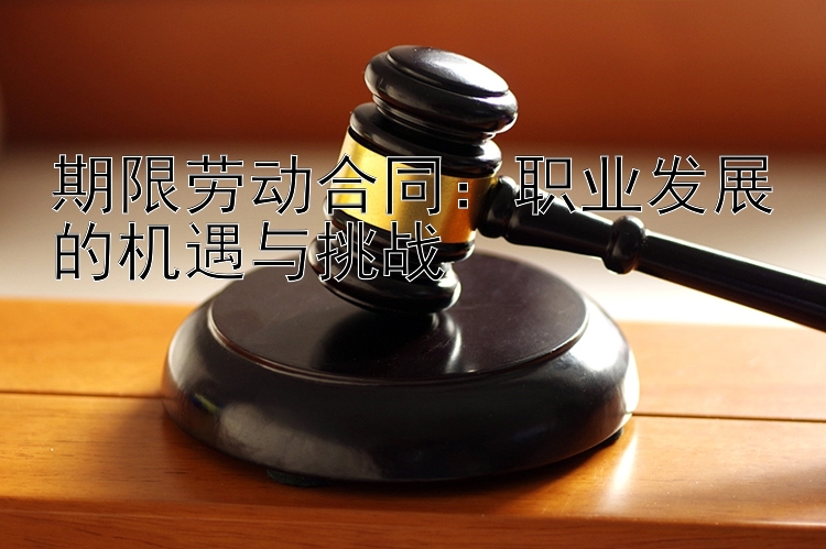 期限劳动合同：职业发展的机遇与挑战