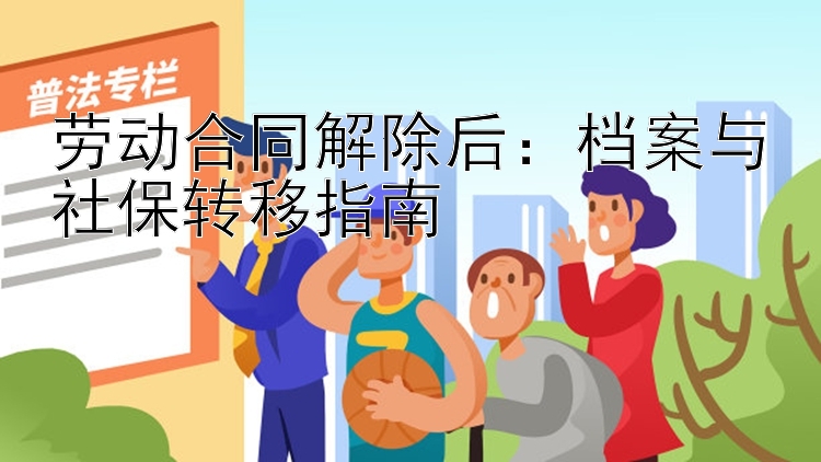 劳动合同解除后：档案与社保转移指南