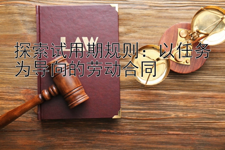 探索试用期规则：以任务为导向的劳动合同