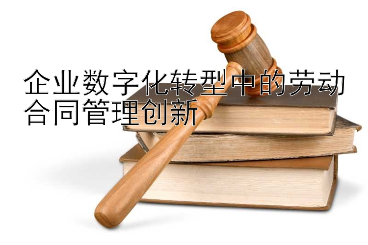 企业数字化转型中的劳动合同管理创新