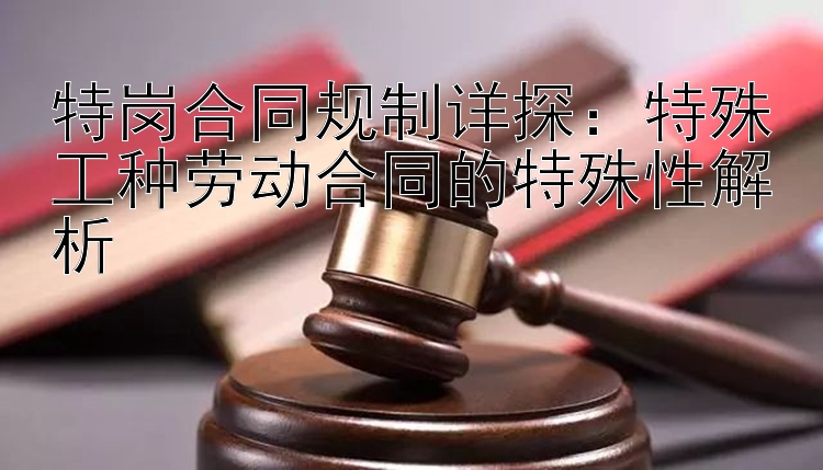 特岗合同规制详探：特殊工种劳动合同的特殊性解析