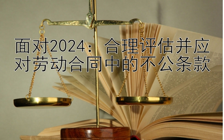 面对2024：合理评估并应对劳动合同中的不公条款