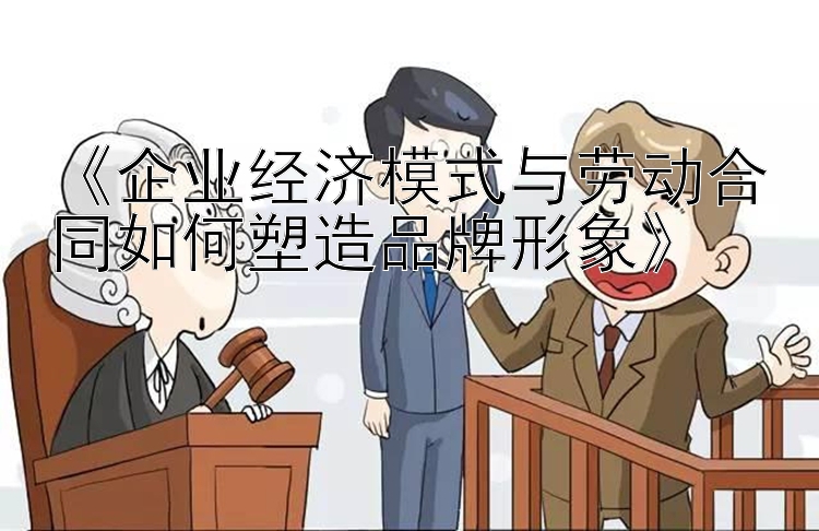 《企业经济模式与劳动合同如何塑造品牌形象》