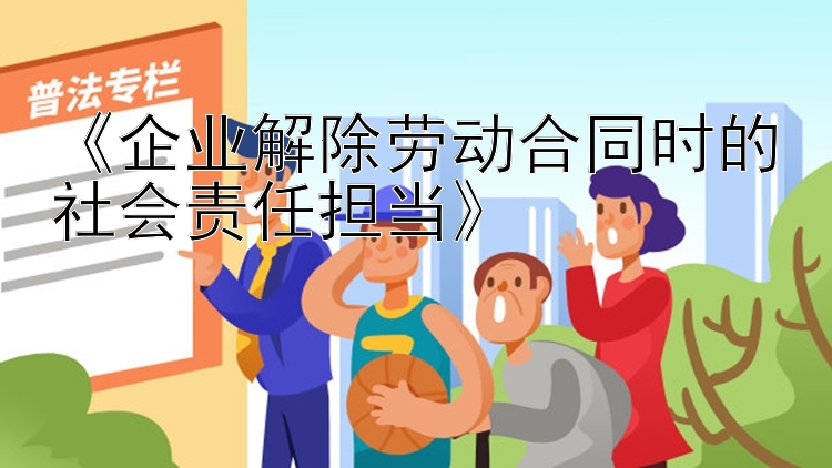 《企业解除劳动合同时的社会责任担当》