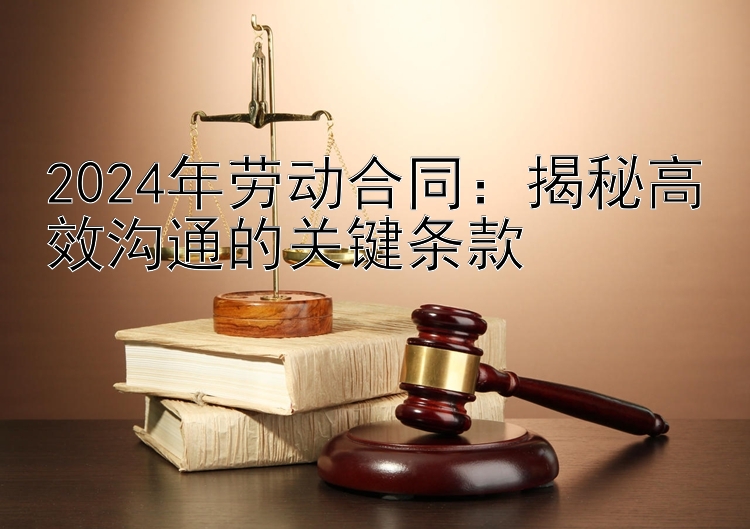 2024年劳动合同：揭秘高效沟通的关键条款