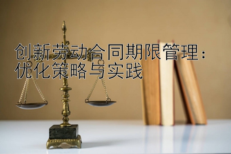 创新劳动合同期限管理：优化策略与实践