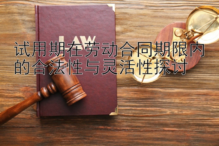 试用期在劳动合同期限内的合法性与灵活性探讨