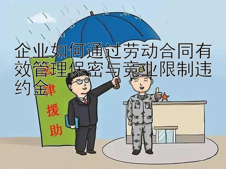 企业如何通过劳动合同有效管理保密与竞业限制违约金