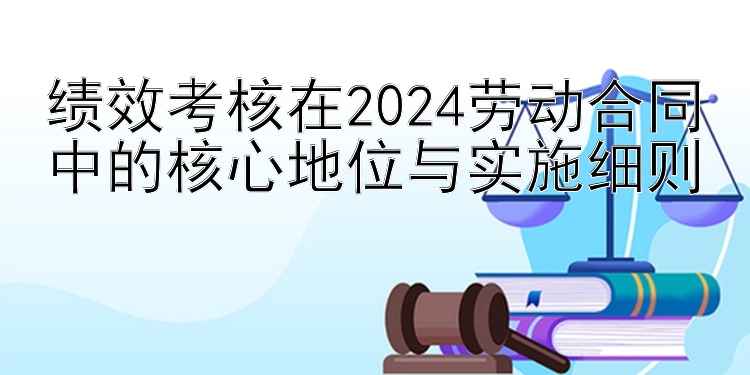 绩效考核在2024劳动合同中的核心地位与实施细则