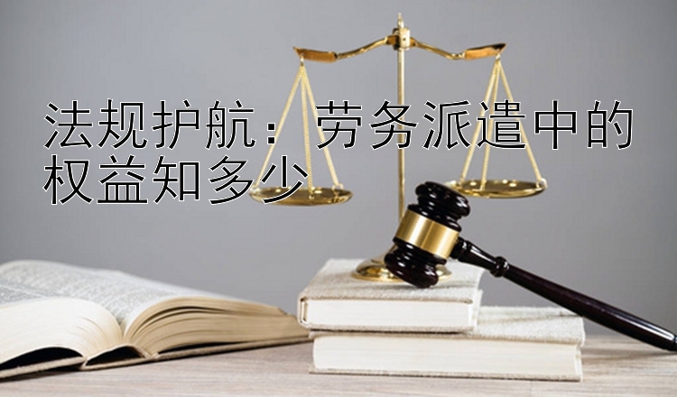 法规护航：劳务派遣中的权益知多少