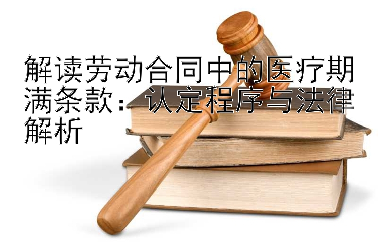 解读劳动合同中的医疗期满条款：认定程序与法律解析