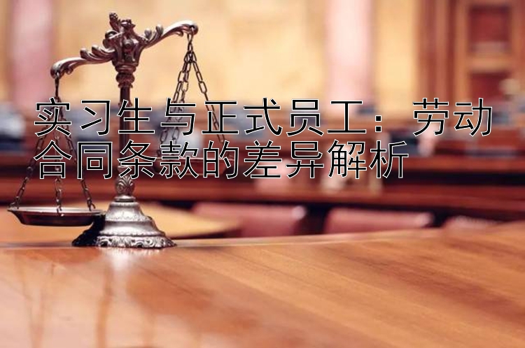 实习生与正式员工：劳动合同条款的差异解析