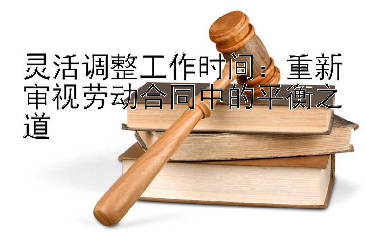 灵活调整工作时间：重新审视劳动合同中的平衡之道