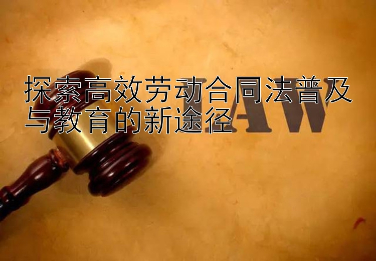 探索高效劳动合同法普及与教育的新途径