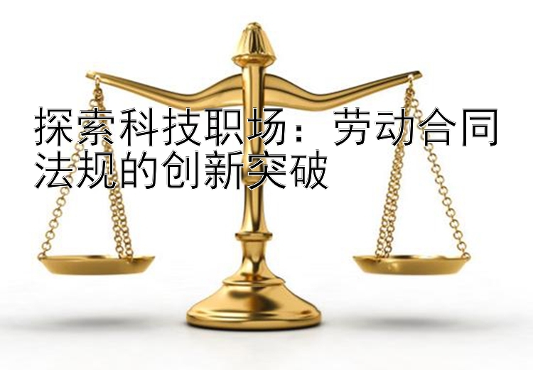 探索科技职场：劳动合同法规的创新突破