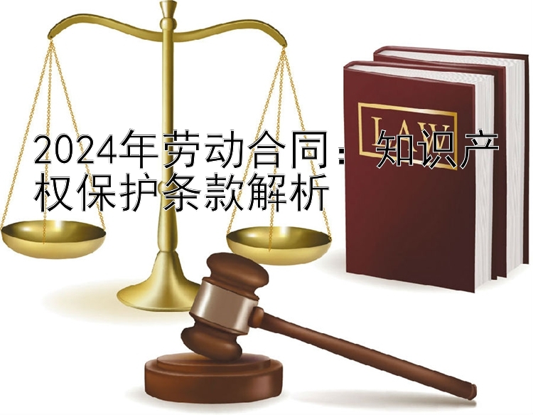 2024年劳动合同：知识产权保护条款解析