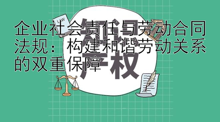 企业社会责任与劳动合同法规：构建和谐劳动关系的双重保障