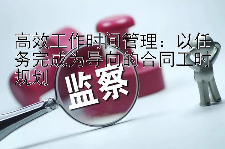 高效工作时间管理：以任务完成为导向的合同工时规划