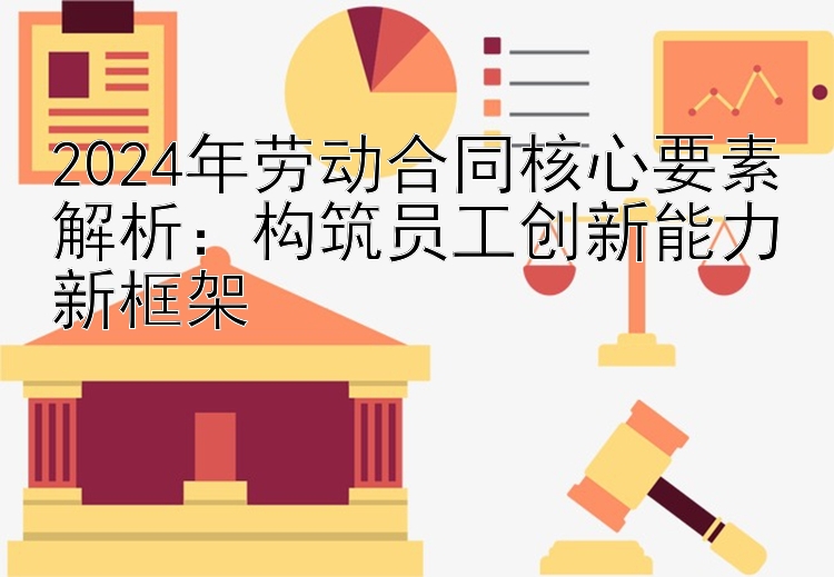 2024年劳动合同核心要素解析：构筑员工创新能力新框架