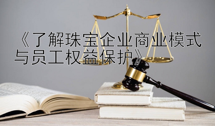 《了解珠宝企业商业模式与员工权益保护》